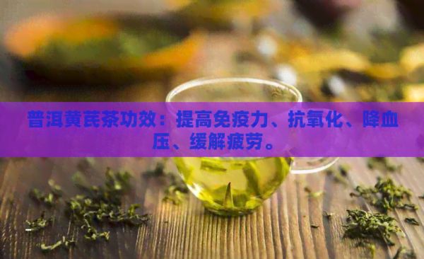 普洱黄芪茶功效:提高免疫力、抗氧化、降血压、缓解疲劳。