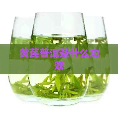 黄芪普洱茶什么功效