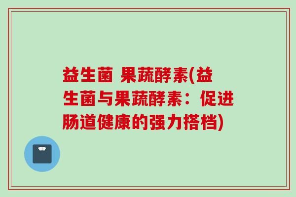 益生菌 果蔬酵素(益生菌与果蔬酵素：促进肠道健康的强力搭档)