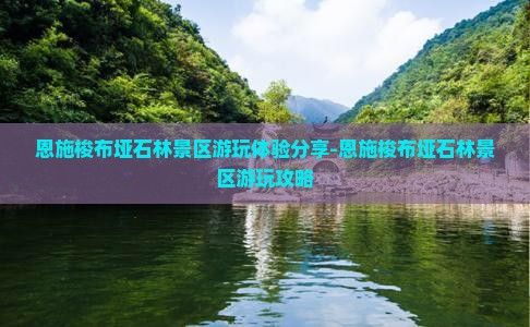恩施梭布埡石林景區(qū)游玩體驗分享-恩施梭布埡石林景區(qū)游玩攻略