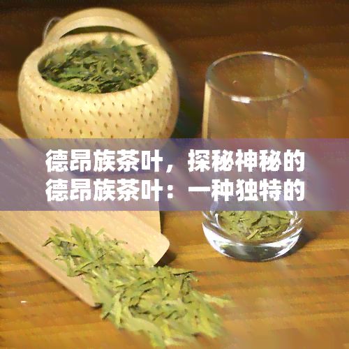 德昂族茶葉，探秘神秘的德昂族茶葉：一種特別的口感和健益處