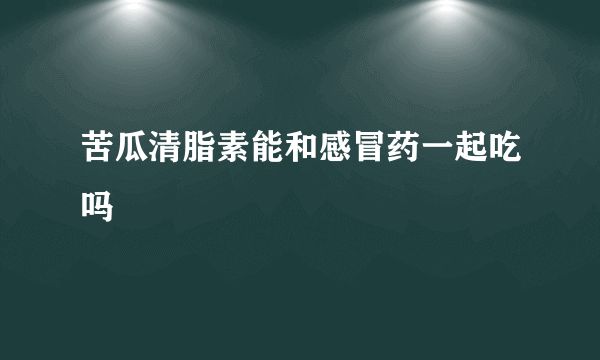 苦瓜清脂素能和感冒药一起吃吗