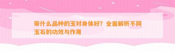 带什么品种的玉对身体好？全面解析不同玉石的功效与作用