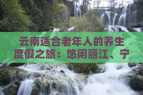 云南適合老年人的養(yǎng)生度假之旅：悠閑麗江、寧?kù)o大理、神秘西雙版納