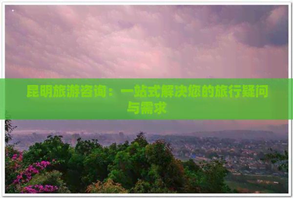 昆明旅游咨詢：一站式解決您的旅行疑問(wèn)與需求