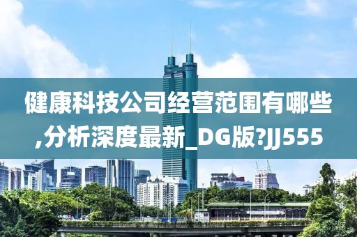 健康科技公司經(jīng)營范圍有哪些,分析深度最新_DG版?JJ555