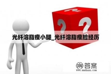 光纖溶脂瘦小腿_光纖溶脂瘦臉經(jīng)歷