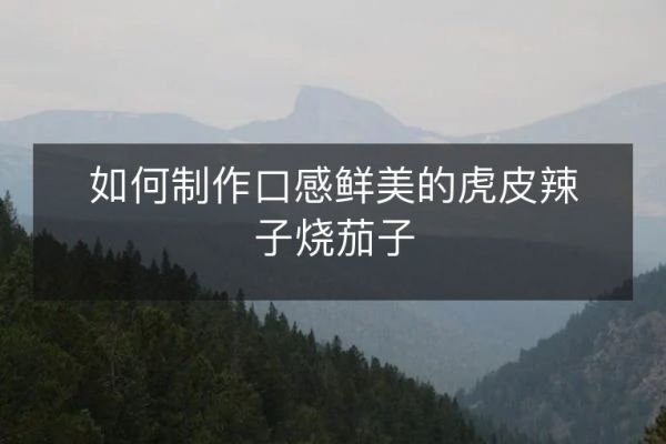 如何制作口感鮮美的虎皮辣子燒茄子