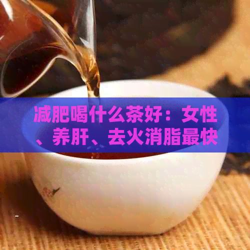 減肥喝什么茶好：女性、養(yǎng)肝、去火消脂最快茶葉推薦