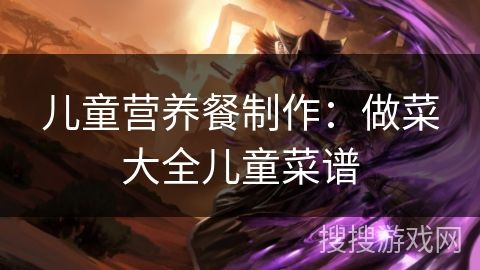 儿童营养餐制作：做菜大全儿童菜谱