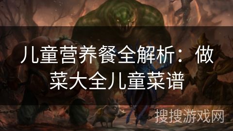 儿童营养餐全解析：做菜大全儿童菜谱