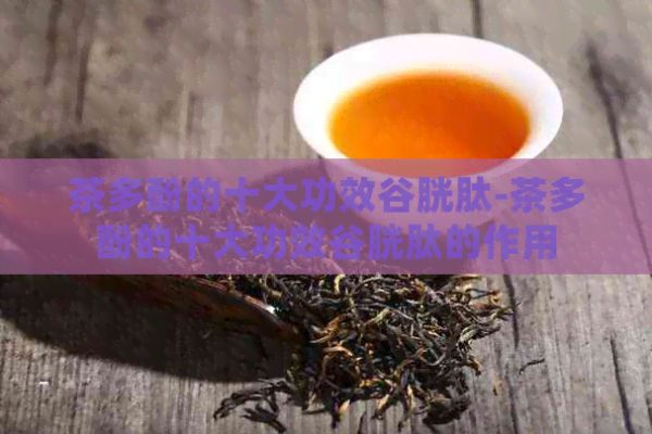 茶多酚的十大功效谷胱肽-茶多酚的十大功效谷胱肽的作用