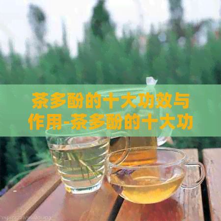 茶多酚的十大功效与作用-茶多酚的十大功效与作用怎么可以消除紧张情绪