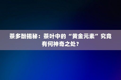 茶多酚揭秘：茶葉中的“黃金元素”究竟有何神奇之處？-第1張圖片-一起學(xué)知識(shí)網(wǎng)