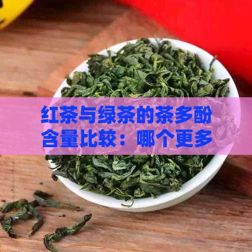 紅茶與綠茶的茶多酚含量比較：哪個(gè)更多？