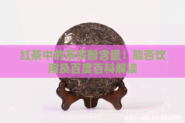 紅茶中的茶多酚含量：能否飲用及百度百科解讀