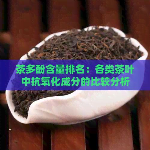 茶多酚含量排名：各类茶叶中抗氧化成分的比较分析