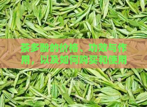茶多酚的價(jià)格、功效與作用，以及如何購(gòu)買(mǎi)和使用茶多酚的完整指南