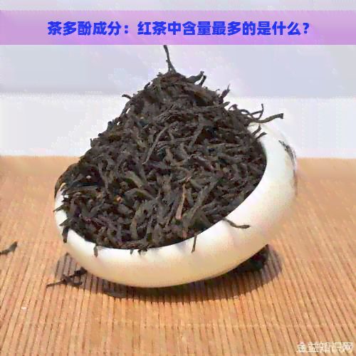 茶多酚成分：红茶中含量最多的是什么？