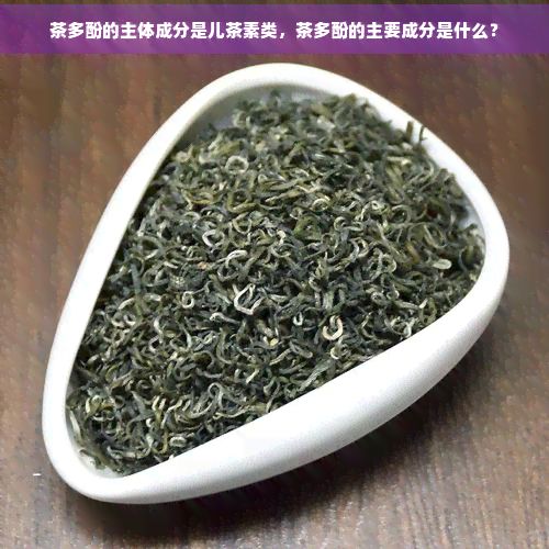 茶多酚的主體成分是兒茶素類，茶多酚的主要成分是什么？