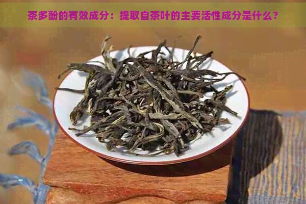 茶多酚的有效成分：提取自茶叶的主要活性成分是什么？