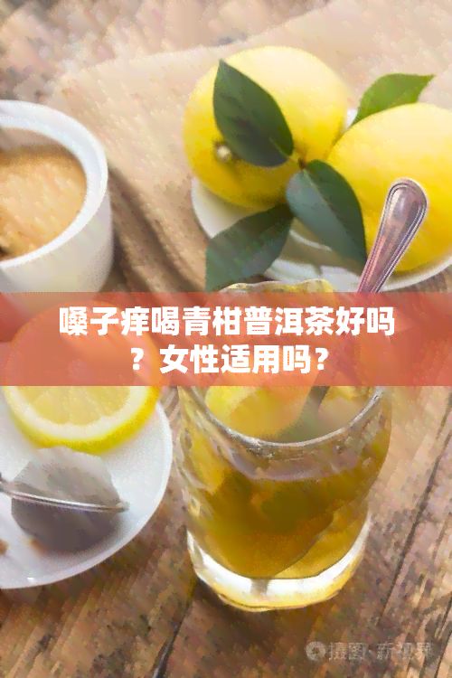 嗓子癢喝青柑普洱茶好嗎？女性適用嗎？