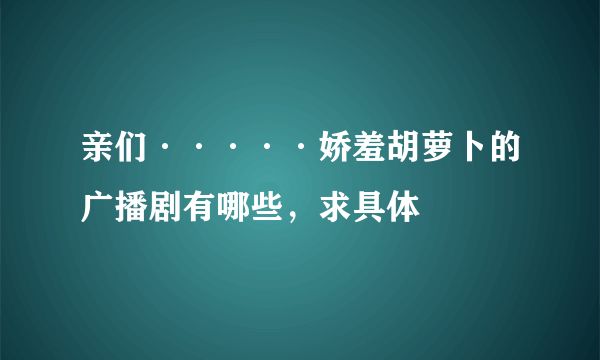 親們·····嬌羞胡蘿卜的廣播劇有哪些，求具體