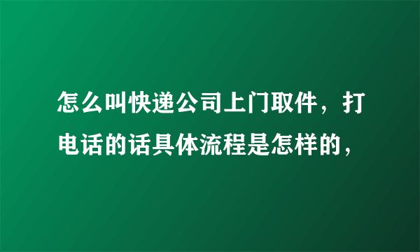 怎么叫快遞公司上門取件，打電話的話具體流程是怎樣的，