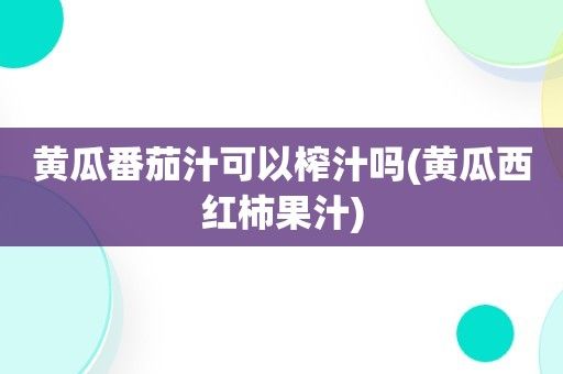 黃瓜番茄汁可以榨汁嗎(黃瓜西紅柿果汁)-圖2