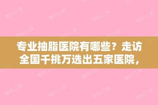 專(zhuān)業(yè)抽脂醫(yī)院有哪些？走訪全國(guó)千挑萬(wàn)選出五家醫(yī)院，帶你看看哪家更便宜~