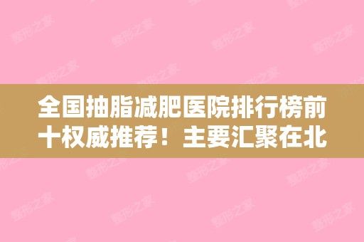 全国抽脂减肥医院排行榜前十权威推荐！主要汇聚在北京、上海等地！十强汇总盘点