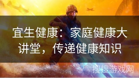 宜生健康：家庭健康大講堂，傳遞健康知識(shí)
