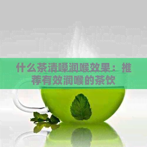 什么茶清嗓潤(rùn)喉效果：推薦有效潤(rùn)喉的茶飲