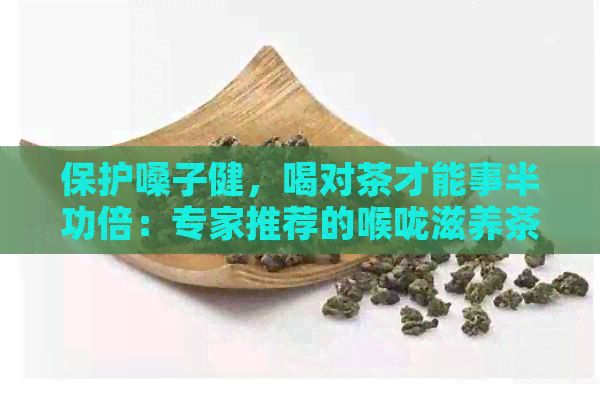 保護嗓子健，喝對茶才能事半功倍：專家推薦的喉嚨滋養(yǎng)茶品