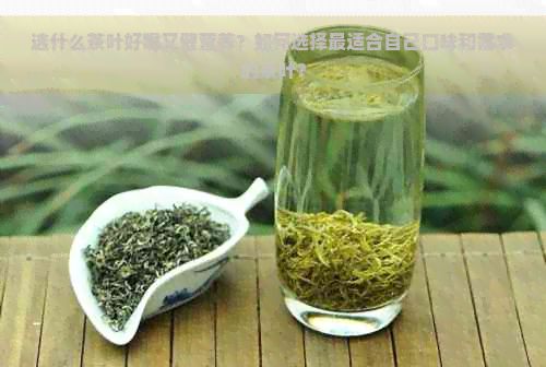 選什么茶葉好喝又健營養(yǎng)？如何選擇最適合自己口味和需求的茶葉？