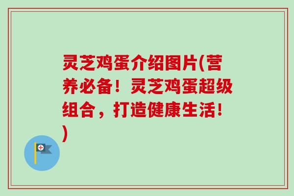 灵芝鸡蛋介绍图片(营养必备！灵芝鸡蛋超级组合，打造健康生活！)
