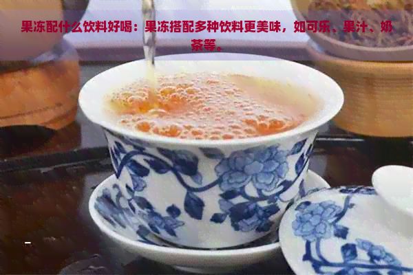 果凍配什么飲料好喝：果凍搭配多種飲料更美味，如可樂、果汁、奶茶等。