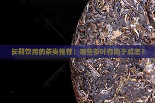 長期飲用的茶類推薦：哪些茶葉有助于減肥？