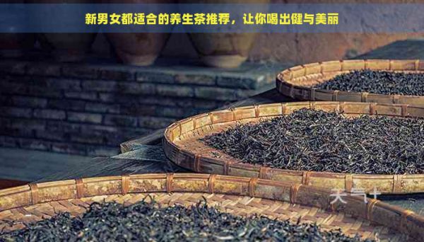 新男女都適合的養(yǎng)生茶推薦，讓你喝出健與美麗