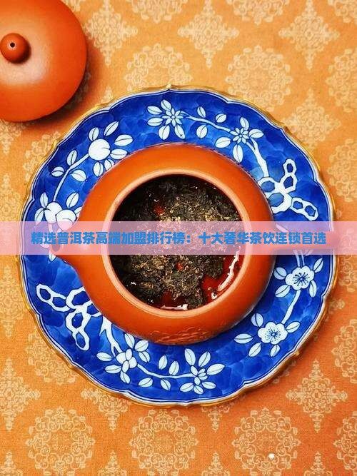精选普洱茶高端加盟排行榜：十大奢华茶饮连锁首选