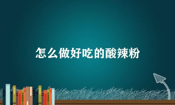 怎么做好吃的酸辣粉