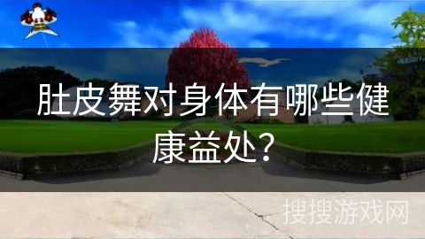 肚皮舞對身體有哪些健康益處？