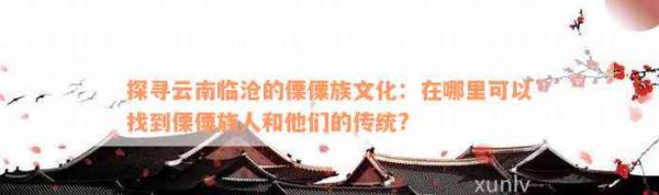 探寻云南临沧的傈僳族文化：在哪里可以找到傈僳族人和他们的传统?