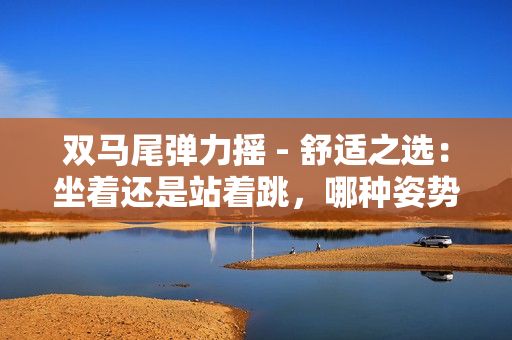雙馬尾彈力搖 - 舒適之選：坐著還是站著跳，哪種姿勢更適合？