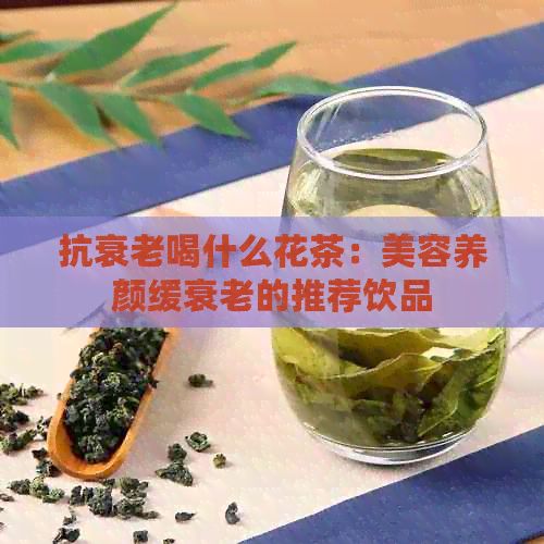抗衰老喝什么花茶：美容養(yǎng)顏緩衰老的推薦飲品