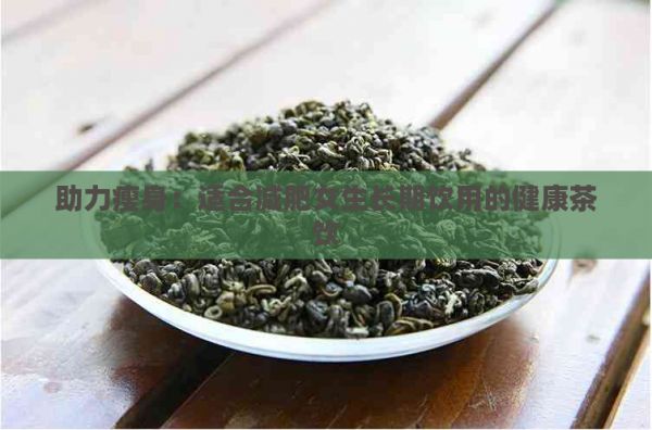 助力瘦身：適合減肥女生長期飲用的健康茶飲