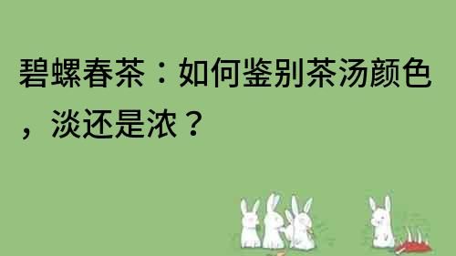 碧螺春茶：如何鑒別茶湯顏色，淡還是濃？