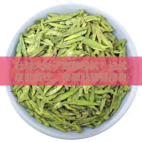 針對(duì)大肚子脂肪困擾？試試這些茶飲，告別肚腩健瘦身