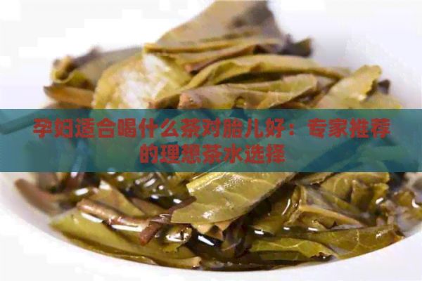 孕婦適合喝什么茶對胎兒好：專家推薦的理想茶水選擇