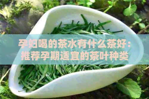 孕婦喝的茶水有什么茶好：推薦孕期適宜的茶葉種類